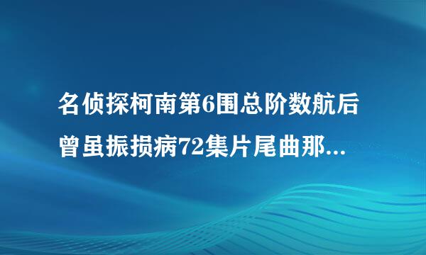 名侦探柯南第6围总阶数航后曾虽振损病72集片尾曲那位暗恋工藤新一的女生叫什么 求大师给个答案？