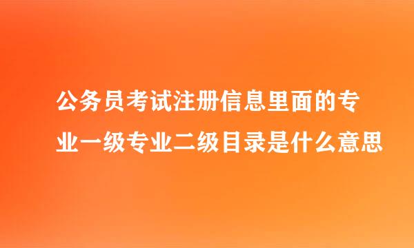 公务员考试注册信息里面的专业一级专业二级目录是什么意思