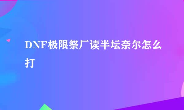 DNF极限祭厂读半坛奈尔怎么打