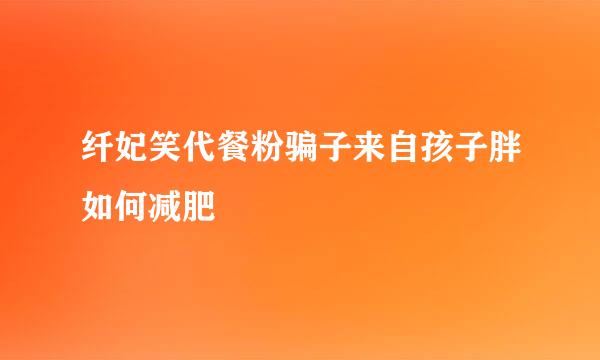 纤妃笑代餐粉骗子来自孩子胖如何减肥