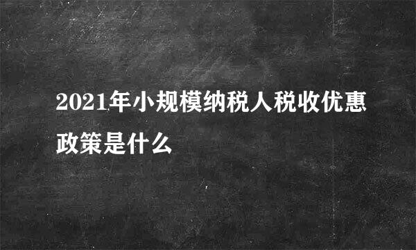 2021年小规模纳税人税收优惠政策是什么