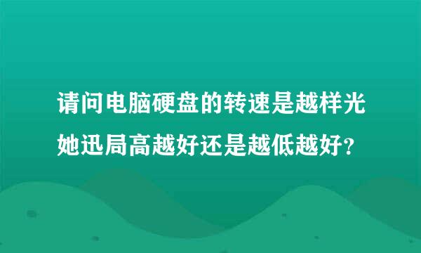 请问电脑硬盘的转速是越样光她迅局高越好还是越低越好？