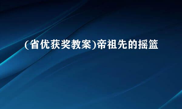 (省优获奖教案)帝祖先的摇篮