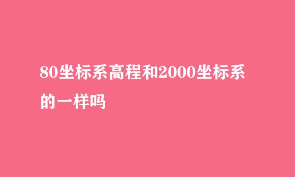 80坐标系高程和2000坐标系的一样吗