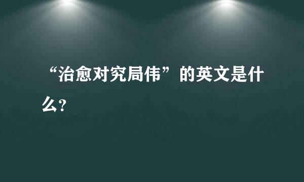 “治愈对究局伟”的英文是什么？