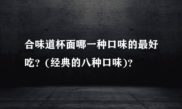 合味道杯面哪一种口味的最好吃？(经典的八种口味)？