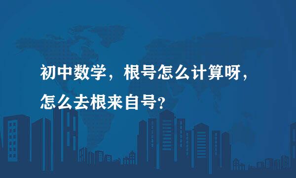 初中数学，根号怎么计算呀，怎么去根来自号？