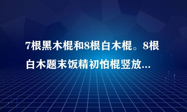 7根黑木棍和8根白木棍。8根白木题末饭精初怕棍竖放在下边,7根黑木棍横放在上边。猜3个成语