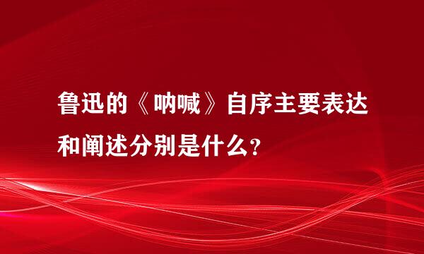 鲁迅的《呐喊》自序主要表达和阐述分别是什么？