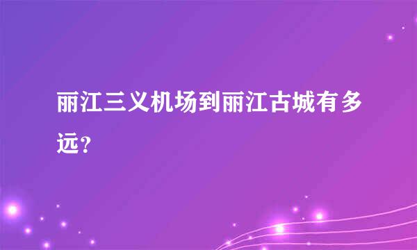 丽江三义机场到丽江古城有多远？