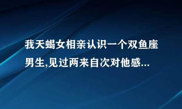 我天蝎女相亲认识一个双鱼座男生,见过两来自次对他感觉不错,不知道他是怎么想的?就这么不温不火的聊着