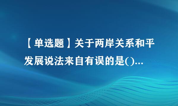 【单选题】关于两岸关系和平发展说法来自有误的是()。(5.0分)