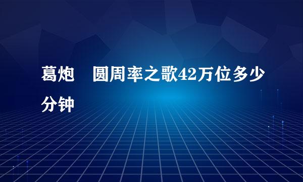 葛炮 圆周率之歌42万位多少分钟