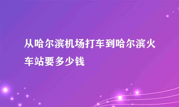 从哈尔滨机场打车到哈尔滨火车站要多少钱