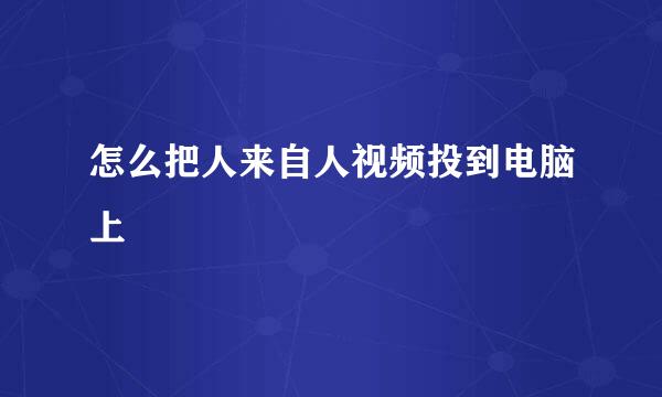 怎么把人来自人视频投到电脑上