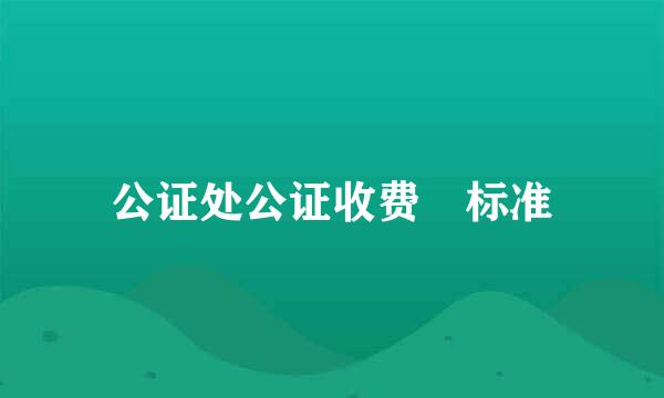 公证处公证收费 标准