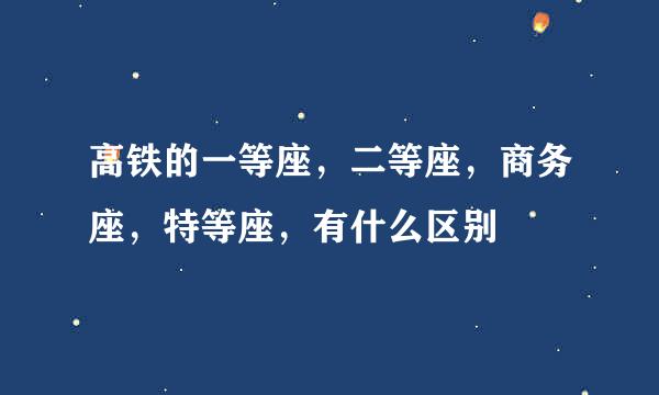 高铁的一等座，二等座，商务座，特等座，有什么区别