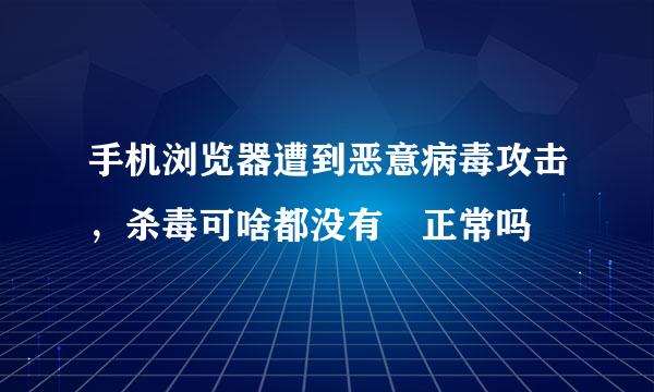 手机浏览器遭到恶意病毒攻击，杀毒可啥都没有 正常吗