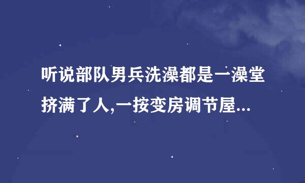 听说部队男兵洗澡都是一澡堂挤满了人,一按变房调节屋子光着身体太壮观了吧!