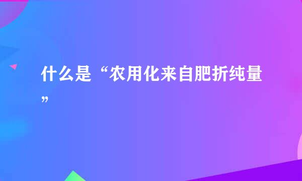 什么是“农用化来自肥折纯量”