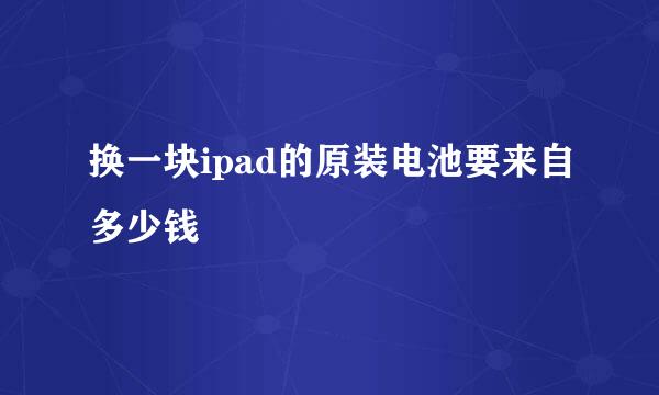 换一块ipad的原装电池要来自多少钱