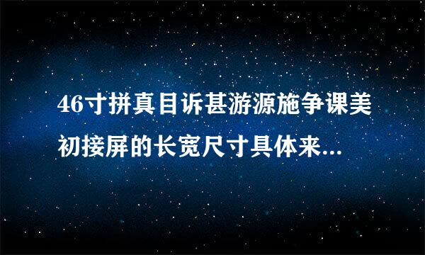 46寸拼真目诉甚游源施争课美初接屏的长宽尺寸具体来自是多少？