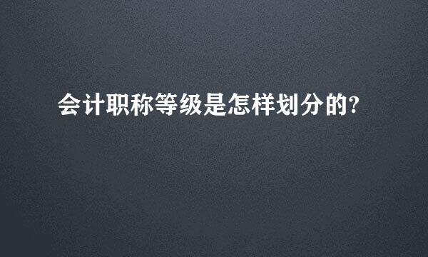 会计职称等级是怎样划分的?