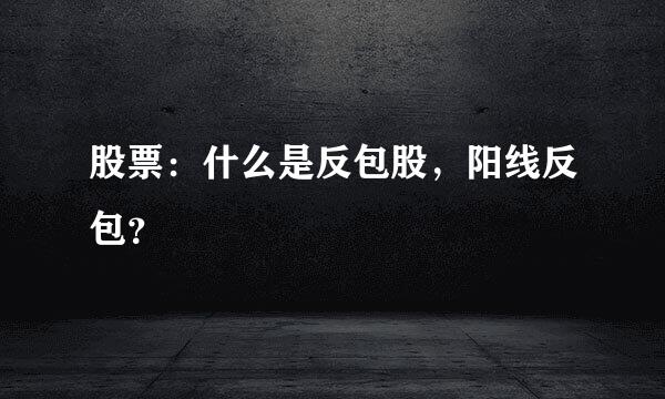 股票：什么是反包股，阳线反包？