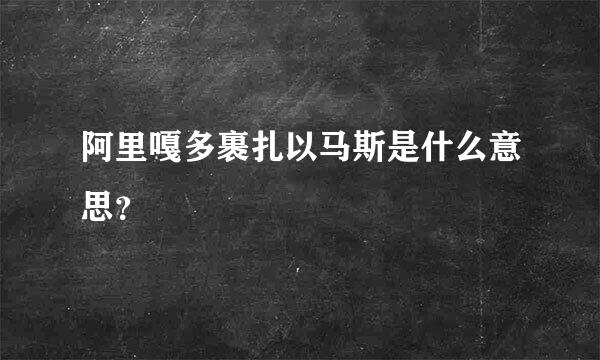 阿里嘎多裹扎以马斯是什么意思？