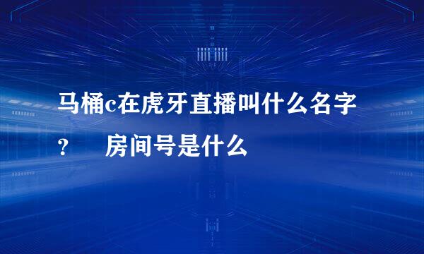 马桶c在虎牙直播叫什么名字？ 房间号是什么