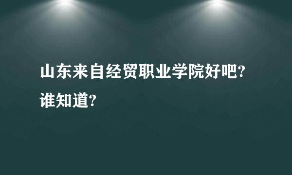 山东来自经贸职业学院好吧?谁知道?