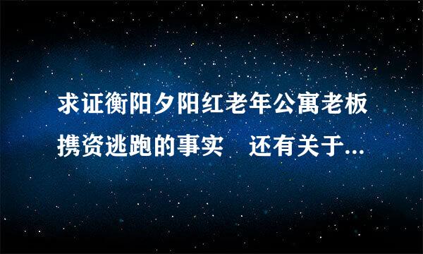 求证衡阳夕阳红老年公寓老板携资逃跑的事实 还有关于夕阳红老年公寓非法集资的事实