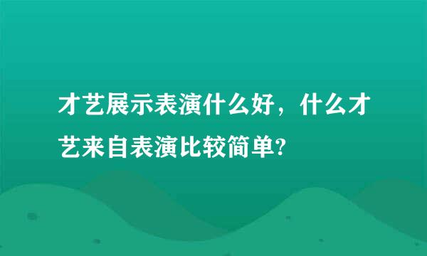 才艺展示表演什么好，什么才艺来自表演比较简单?