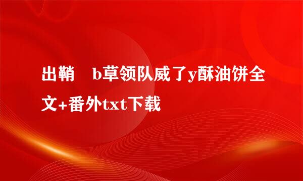 出鞘 b草领队威了y酥油饼全文+番外txt下载