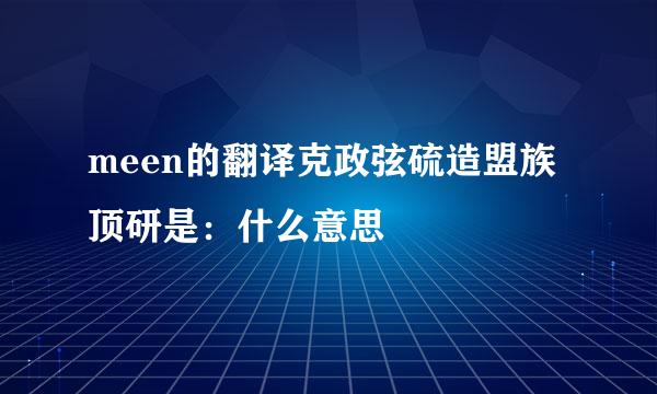 meen的翻译克政弦硫造盟族顶研是：什么意思