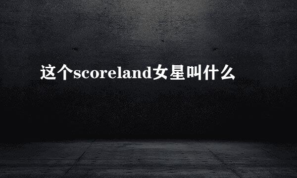 这个scoreland女星叫什么