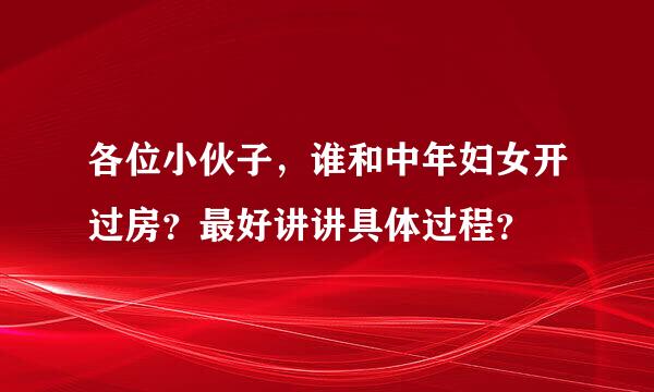 各位小伙子，谁和中年妇女开过房？最好讲讲具体过程？