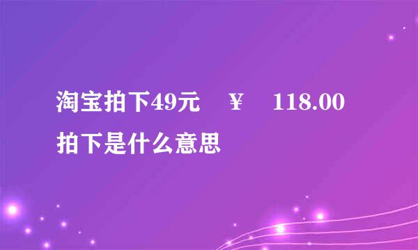 淘宝拍下49元 ￥ 118.00 拍下是什么意思