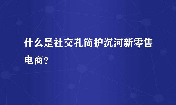 什么是社交孔简护沉河新零售电商？