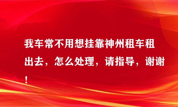 我车常不用想挂靠神州租车租出去，怎么处理，请指导，谢谢！