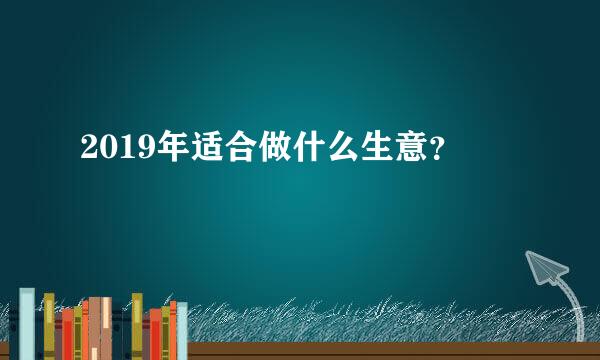 2019年适合做什么生意？