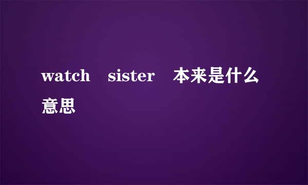 watch sister 本来是什么意思