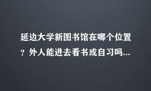 延边大学新图书馆在哪个位置？外人能进去看书或自习吗？听说需要刷卡，卡指的是图书证吗？