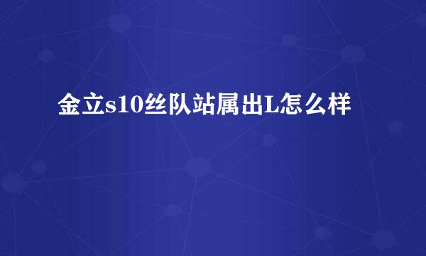 金立s10丝队站属出L怎么样