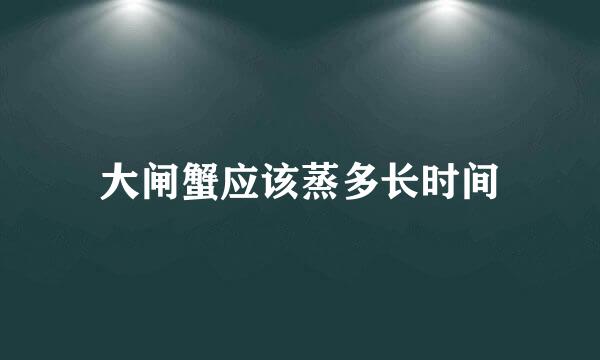 大闸蟹应该蒸多长时间