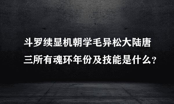 斗罗续显机朝学毛异松大陆唐三所有魂环年份及技能是什么？