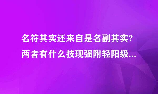 名符其实还来自是名副其实?两者有什么技现强附轻阳级保前省区别?