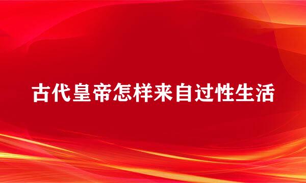 古代皇帝怎样来自过性生活