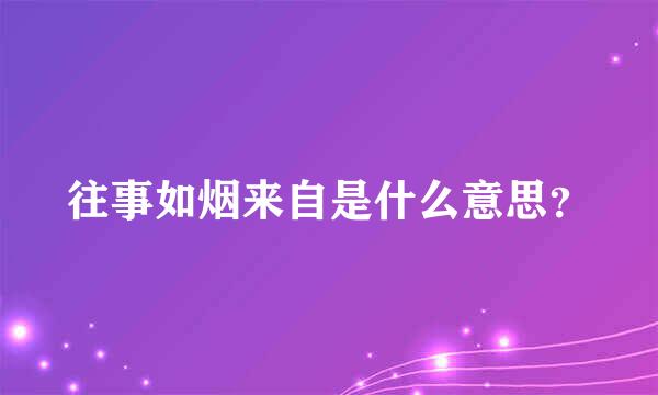 往事如烟来自是什么意思？