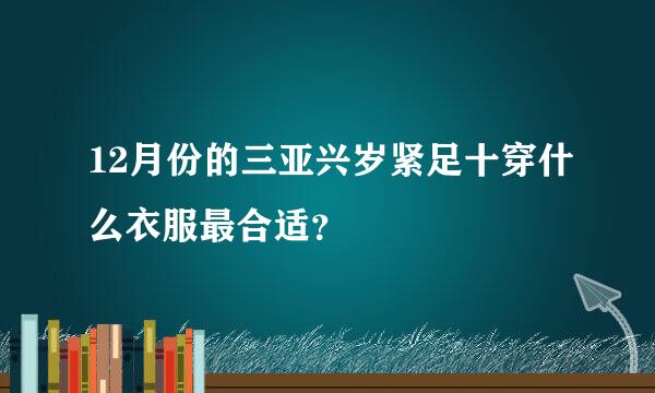 12月份的三亚兴岁紧足十穿什么衣服最合适？